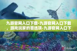九游官网入口下载-九游官网入口下载，游戏玩家的首选项-九游官网入口下载