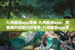 九州酷游app苹果-九州酷游app，苹果用户的旅行好帮手-九州酷游app苹果