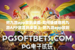 把九游app放到桌面-如何便捷地将九游APP放置到桌面上-把九游app放到桌面