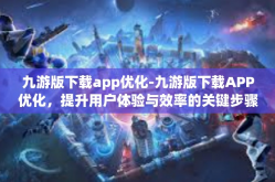 九游版下载app优化-九游版下载APP优化，提升用户体验与效率的关键步骤-九游版下载app优化