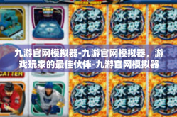 九游官网模拟器-九游官网模拟器，游戏玩家的最佳伙伴-九游官网模拟器