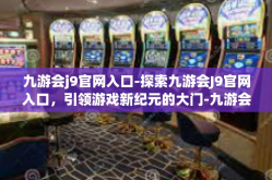 九游会j9官网入口-探索九游会J9官网入口，引领游戏新纪元的大门-九游会j9官网入口