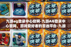 九游ag登录中心官网-九游AG登录中心官网，游戏爱好者的首选平台-九游ag登录中心官网