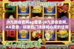 j9九游会官网ag登录-J9九游会官网，AG登录，玩家热门选择和心灵的纽带-j9九游会官网ag登录