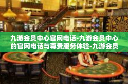 九游会员中心官网电话-九游会员中心的官网电话与尊贵服务体验-九游会员中心官网电话