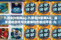 九游会j9官网ag-九游会J9官网AG，探索最新游戏与优质体验的前沿平台-九游会j9官网ag