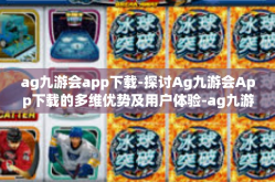 ag九游会app下载-探讨Ag九游会App下载的多维优势及用户体验-ag九游会app下载