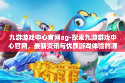 九游游戏中心官网ag-探索九游游戏中心官网，最新资讯与优质游戏体验的源泉-九游游戏中心官网ag