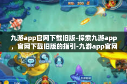 九游app官网下载旧版-探索九游app，官网下载旧版的指引-九游app官网下载旧版