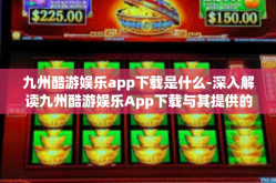 九州酷游娱乐app下载是什么-深入解读九州酷游娱乐App下载与其提供的相关功能特色和服务价值体验-九州酷游娱乐app下载是什么