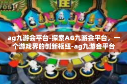 ag九游会平台-探索AG九游会平台，一个游戏界的创新枢纽-ag九游会平台