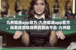 九州酷游app官方-九州酷游app官方，探索旅游新境界的首选平台-九州酷游app官方