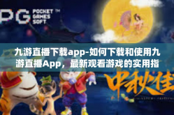 九游直播下载app-如何下载和使用九游直播App，最新观看游戏的实用指南-九游直播下载app