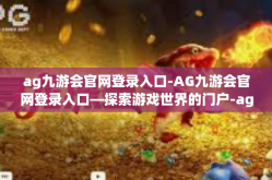 ag九游会官网登录入口-AG九游会官网登录入口—探索游戏世界的门户-ag九游会官网登录入口