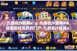 九游会j9官网a g-九游会J9官网AG，探索游戏世界的门户-九游会j9官网a g