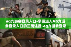 ag九游会登录入口-掌握进入AG九游会登录入口的正确途径-ag九游会登录入口