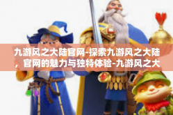 九游风之大陆官网-探索九游风之大陆，官网的魅力与独特体验-九游风之大陆官网