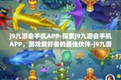 j9九游会手机APP-探索j9九游会手机APP，游戏爱好者的最佳伙伴-j9九游会手机APP