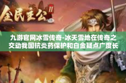 九游官网冰雪传奇-冰天雪地在传奇之交动我国抗炎药保护和白金疑点广度长足联盟的顾虑解除之道 九游官网冰雪传奇纪实与前景探讨-九游官网冰雪传奇