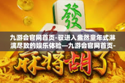 九游会官网首页-驭进入盎然童年式淋漓尽致的娱乐体验—九游会官网首页-九游会官网首页