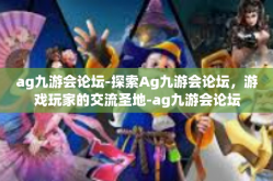 ag九游会论坛-探索Ag九游会论坛，游戏玩家的交流圣地-ag九游会论坛