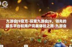 九游会J9官方-探索九游会J9，领先的娱乐平台和用户完美体验之路-九游会J9官方