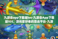 九游会app下载版ios-九游会App下载版iOS，游戏爱好者的首选平台-九游会app下载版ios