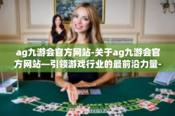ag九游会官方网站-关于ag九游会官方网站—引领游戏行业的最前沿力量-ag九游会官方网站