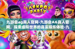 九游会ag真人官网-九游会AG真人官网，探索虚拟世界的真实娱乐体验-九游会ag真人官网