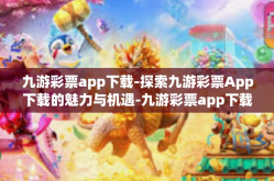 九游彩票app下载-探索九游彩票App下载的魅力与机遇-九游彩票app下载