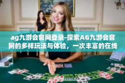 ag九游会官网登录-探索AG九游会官网的多样玩法与体验，一次丰富的在线游戏旅程等你开启！ag九游会官网登录