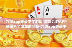 九游app登录不了游戏-解决九游APP登录不了游戏的问题-九游app登录不了游戏