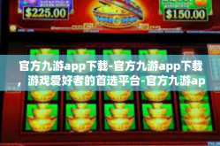 官方九游app下载-官方九游app下载，游戏爱好者的首选平台-官方九游app下载