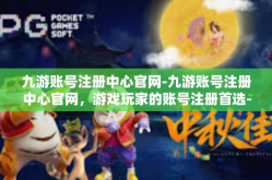 九游账号注册中心官网-九游账号注册中心官网，游戏玩家的账号注册首选-九游账号注册中心官网