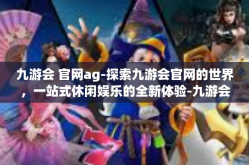九游会 官网ag-探索九游会官网的世界，一站式休闲娱乐的全新体验-九游会 官网ag