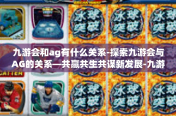 九游会和ag有什么关系-探索九游会与AG的关系—共赢共生共谋新发展-九游会和ag有什么关系