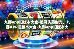 九游app旧版本大全-追寻失落时光，九游APP旧版本大全-九游app旧版本大全