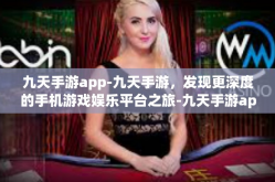 九天手游app-九天手游，发现更深度的手机游戏娱乐平台之旅-九天手游app