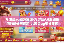 九游会ag亚洲集团-九游会AG亚洲集团的成长与崛起-九游会ag亚洲集团