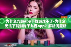 为什么九游app下载游戏不了-为什么无法下载游戏于九游app？解析问题所在-为什么九游app下载游戏不了