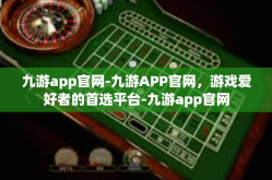 九游app官网-九游APP官网，游戏爱好者的首选平台-九游app官网