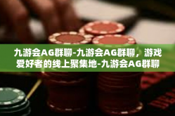 九游会AG群聊-九游会AG群聊，游戏爱好者的线上聚集地-九游会AG群聊