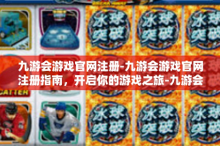 九游会游戏官网注册-九游会游戏官网注册指南，开启你的游戏之旅-九游会游戏官网注册