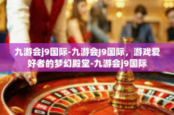 九游会j9国际-九游会J9国际，游戏爱好者的梦幻殿堂-九游会j9国际