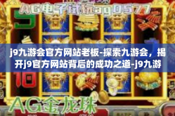 j9九游会官方网站老板-探索九游会，揭开j9官方网站背后的成功之道-j9九游会官方网站老板