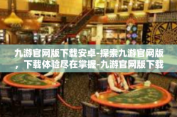 九游官网版下载安卓-探索九游官网版，下载体验尽在掌握-九游官网版下载安卓