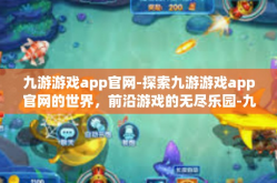 九游游戏app官网-探索九游游戏app官网的世界，前沿游戏的无尽乐园-九游游戏app官网