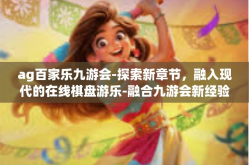 ag百家乐九游会-探索新章节，融入现代的在线棋盘游乐-融合九游会新经验领略AG百家乐的独特魅力-ag百家乐九游会