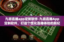 九游直播app定制软件-九游直播App定制软件，打造个性化直播体验的新纪元-九游直播app定制软件
