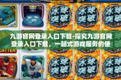 九游官网登录入口下载-探究九游官网登录入口下载，一站式游戏服务的便捷之道-九游官网登录入口下载